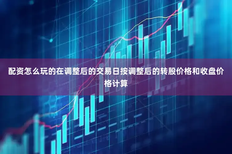 配资怎么玩的在调整后的交易日按调整后的转股价格和收盘价格计算