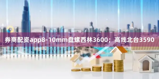 券商配资app8-10mm盘螺西林3600；高线北台3590