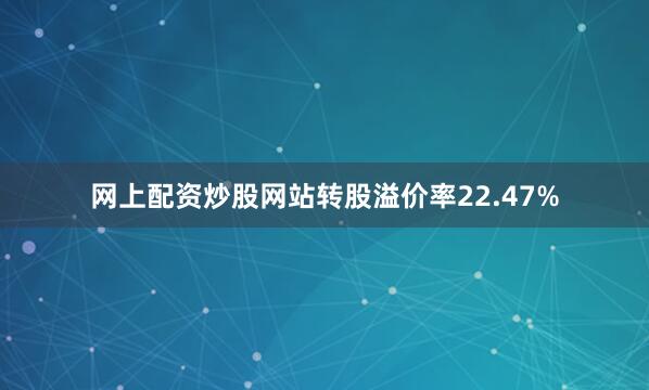 网上配资炒股网站转股溢价率22.47%
