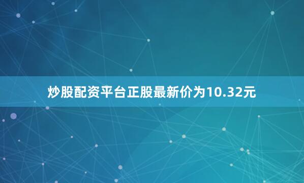 炒股配资平台正股最新价为10.32元