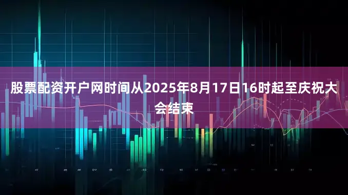 股票配资开户网时间从2025年8月17日16时起至庆祝大会结束