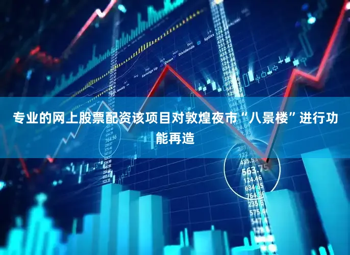专业的网上股票配资该项目对敦煌夜市“八景楼”进行功能再造