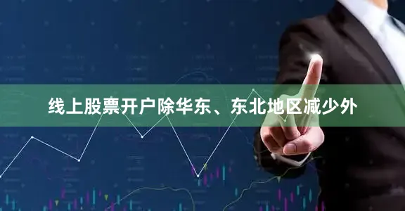 线上股票开户除华东、东北地区减少外