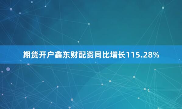 期货开户鑫东财配资同比增长115.28%