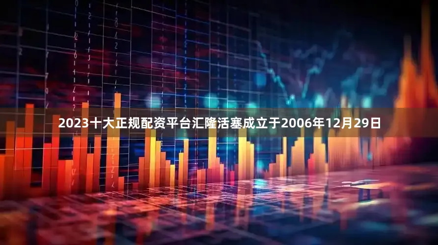 2023十大正规配资平台汇隆活塞成立于2006年12月29日