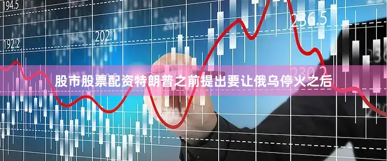 股市股票配资特朗普之前提出要让俄乌停火之后