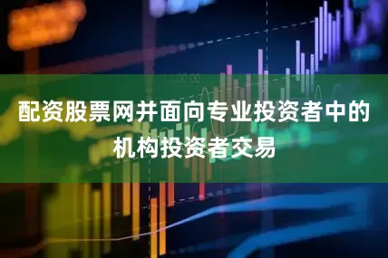 配资股票网并面向专业投资者中的机构投资者交易