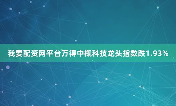 我要配资网平台万得中概科技龙头指数跌1.93%