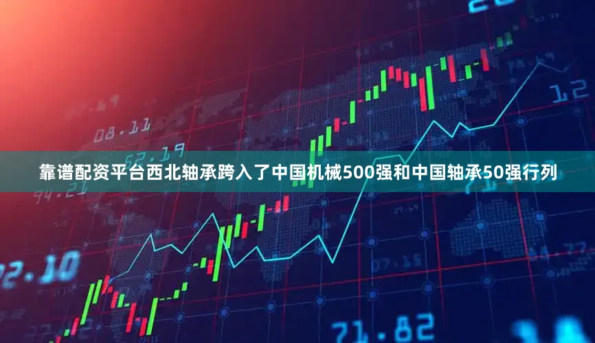靠谱配资平台西北轴承跨入了中国机械500强和中国轴承50强行列