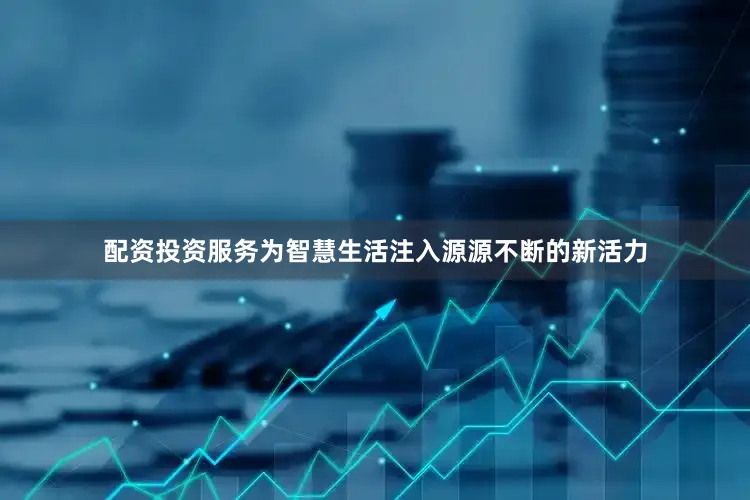 配资投资服务为智慧生活注入源源不断的新活力
