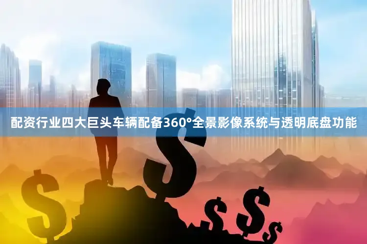 配资行业四大巨头车辆配备360°全景影像系统与透明底盘功能