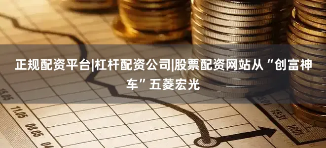 正规配资平台|杠杆配资公司|股票配资网站从“创富神车”五菱宏光