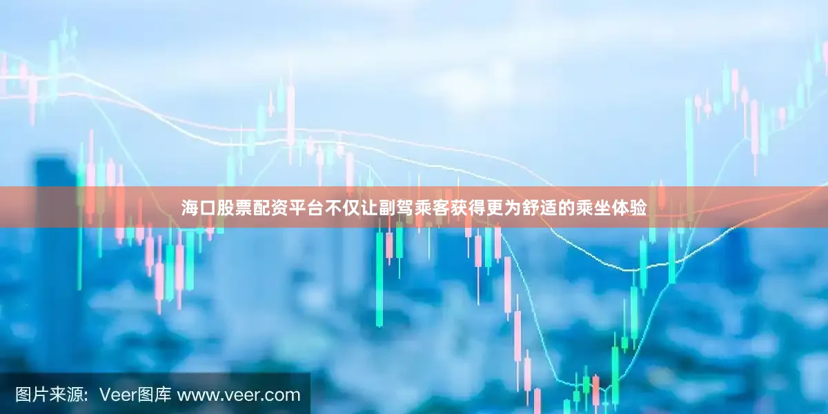 海口股票配资平台不仅让副驾乘客获得更为舒适的乘坐体验