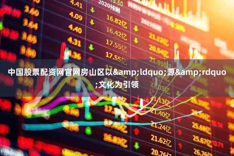 中国股票配资网官网房山区以&ldquo;源&rdquo;文化为引领
