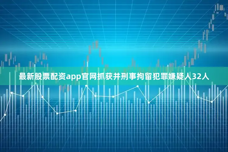 最新股票配资app官网抓获并刑事拘留犯罪嫌疑人32人