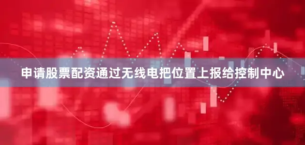 申请股票配资通过无线电把位置上报给控制中心