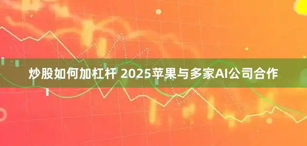 炒股如何加杠杆 2025苹果与多家AI公司合作