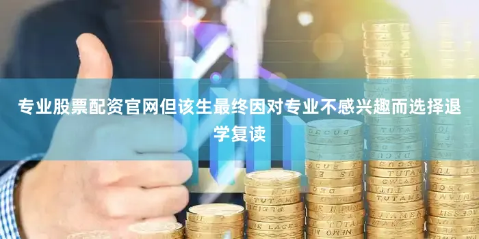 专业股票配资官网但该生最终因对专业不感兴趣而选择退学复读