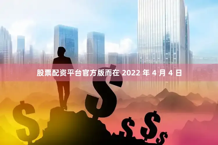 股票配资平台官方版而在 2022 年 4 月 4 日