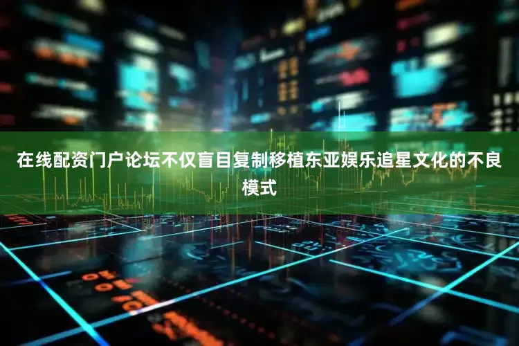 在线配资门户论坛不仅盲目复制移植东亚娱乐追星文化的不良模式