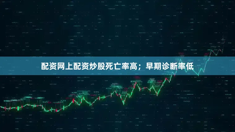 配资网上配资炒股死亡率高；早期诊断率低