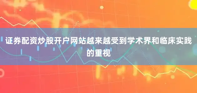 证券配资炒股开户网站越来越受到学术界和临床实践的重视