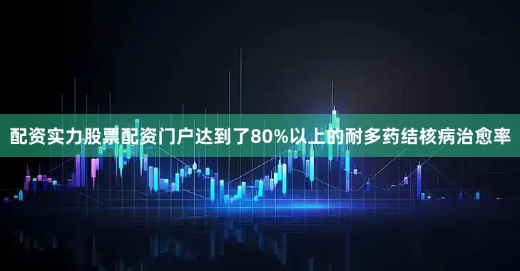 配资实力股票配资门户达到了80%以上的耐多药结核病治愈率